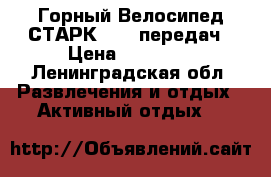 Горный Велосипед СТАРК - 27 передач › Цена ­ 17 000 - Ленинградская обл. Развлечения и отдых » Активный отдых   